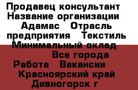 Продавец-консультант › Название организации ­ Адамас › Отрасль предприятия ­ Текстиль › Минимальный оклад ­ 40 000 - Все города Работа » Вакансии   . Красноярский край,Дивногорск г.